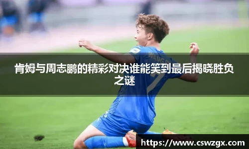 肯姆与周志鹏的精彩对决谁能笑到最后揭晓胜负之谜