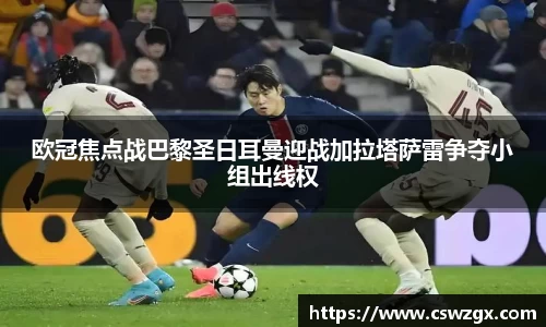 欧冠焦点战巴黎圣日耳曼迎战加拉塔萨雷争夺小组出线权